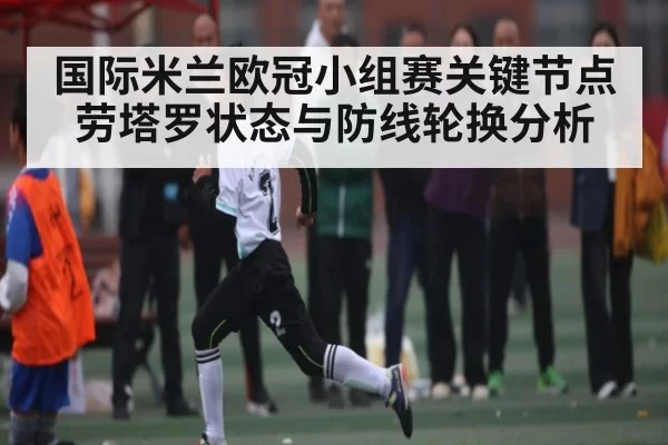 国际米兰欧冠小组赛关键节点 劳塔罗状态与防线轮换分析