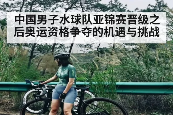 中国男子水球队亚锦赛晋级之后奥运资格争夺的机遇与挑战