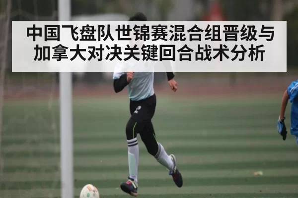 中国飞盘队世锦赛混合组晋级与加拿大对决关键回合战术分析