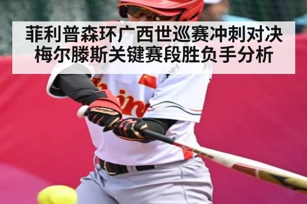 菲利普森环广西世巡赛冲刺对决梅尔滕斯关键赛段胜负手分析