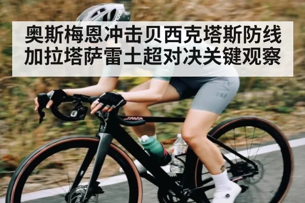 奥斯梅恩冲击贝西克塔斯防线加拉塔萨雷土超对决关键观察