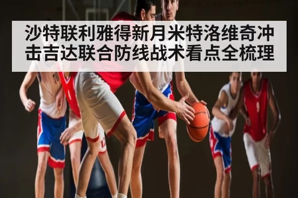 沙特联利雅得新月米特洛维奇冲击吉达联合防线战术看点全梳理