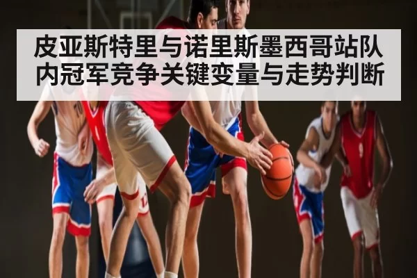 皮亚斯特里与诺里斯墨西哥站队内冠军竞争关键变量与走势判断