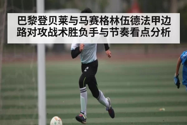 巴黎登贝莱与马赛格林伍德法甲边路对攻战术胜负手与节奏看点分析