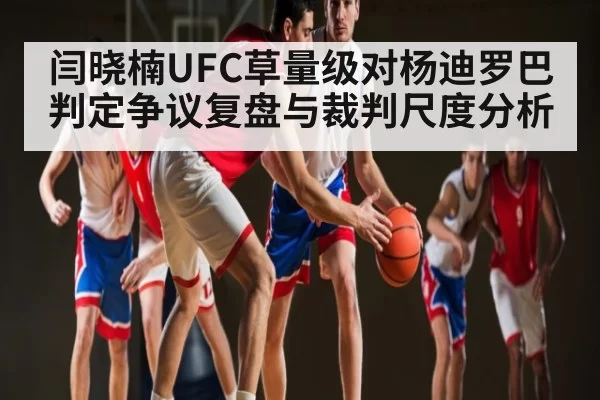 闫晓楠UFC草量级对杨迪罗巴判定争议复盘与裁判尺度分析
